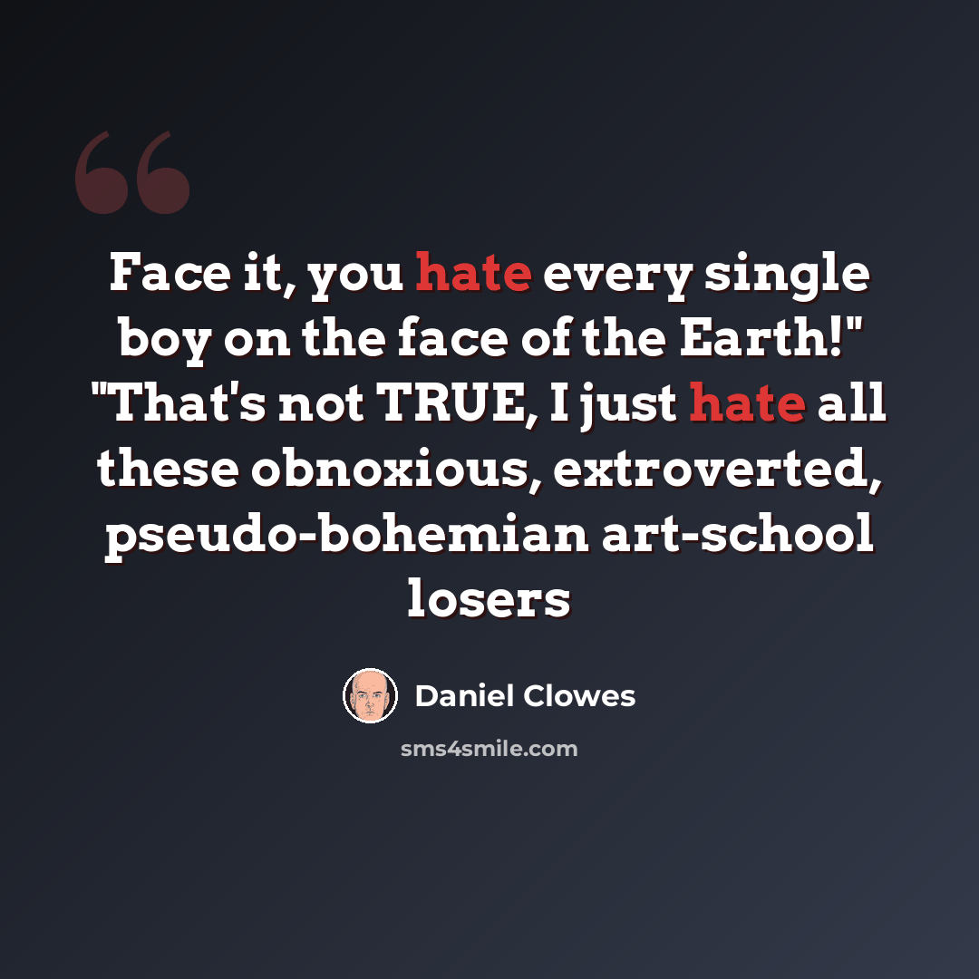 “Face it, you hate every single boy on the face of the Earth!" "That's not TRUE, I just hate all these obnoxious, extroverted, pseudo-bohemian art-school losers” quote by Daniel Clowes