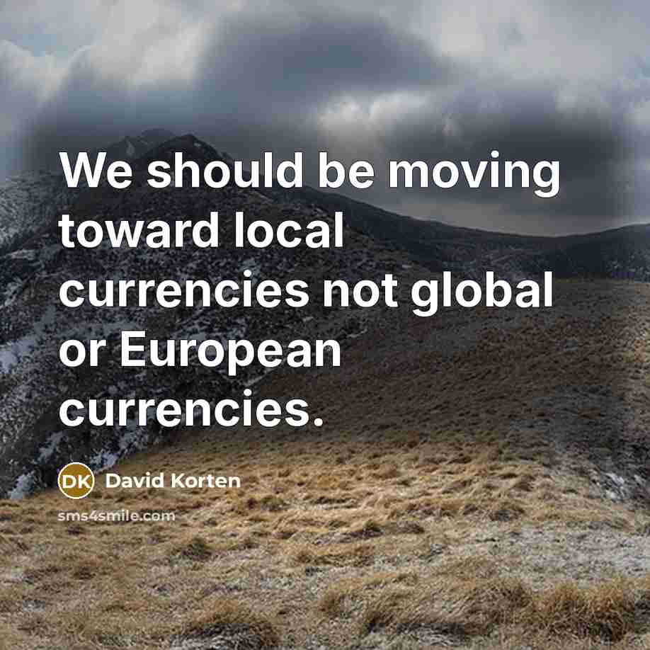 “We should be moving toward local currencies not global or European currencies.” quote by David Korten