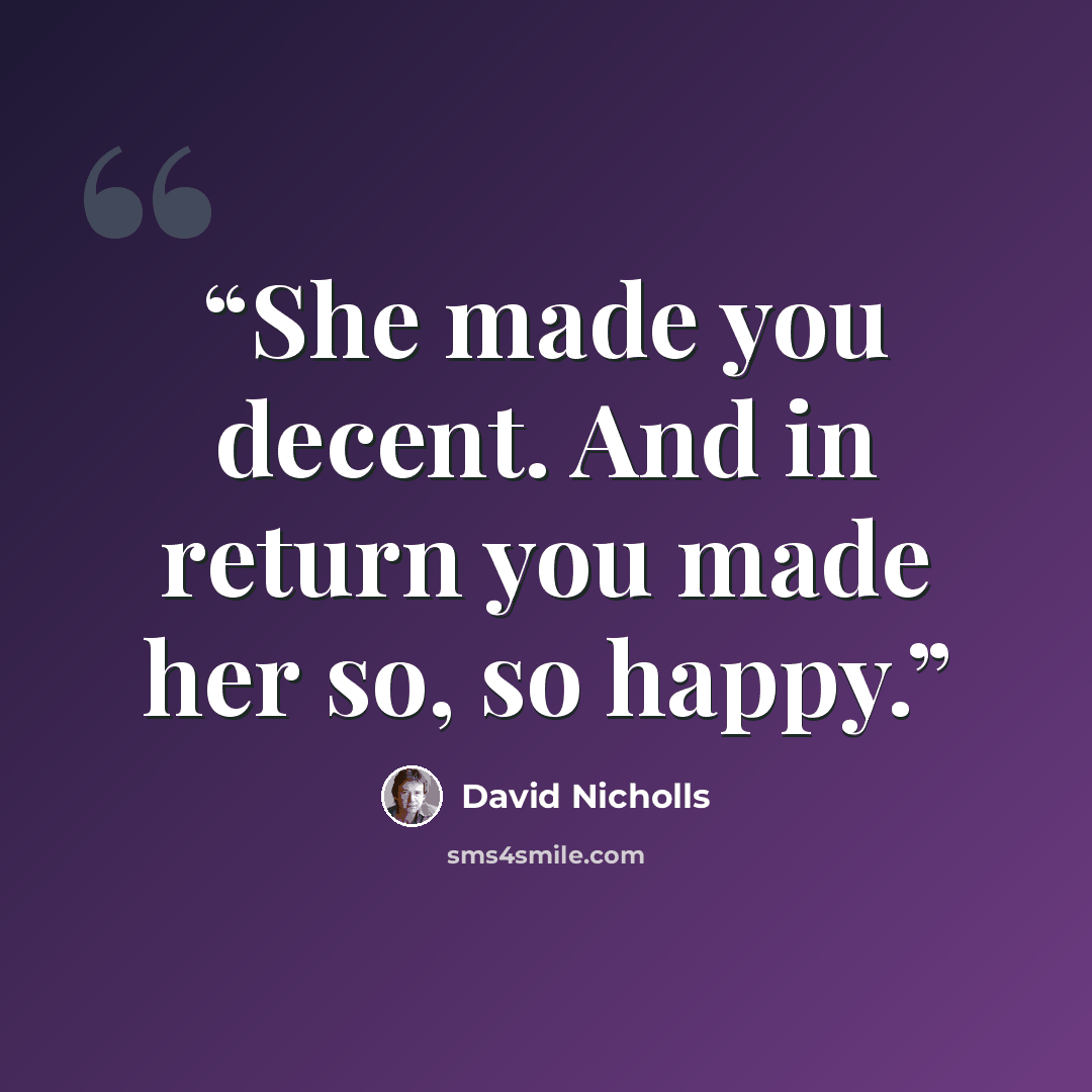 “She made you decent. And in return you made her so, so happy.” quote by David Nicholls
