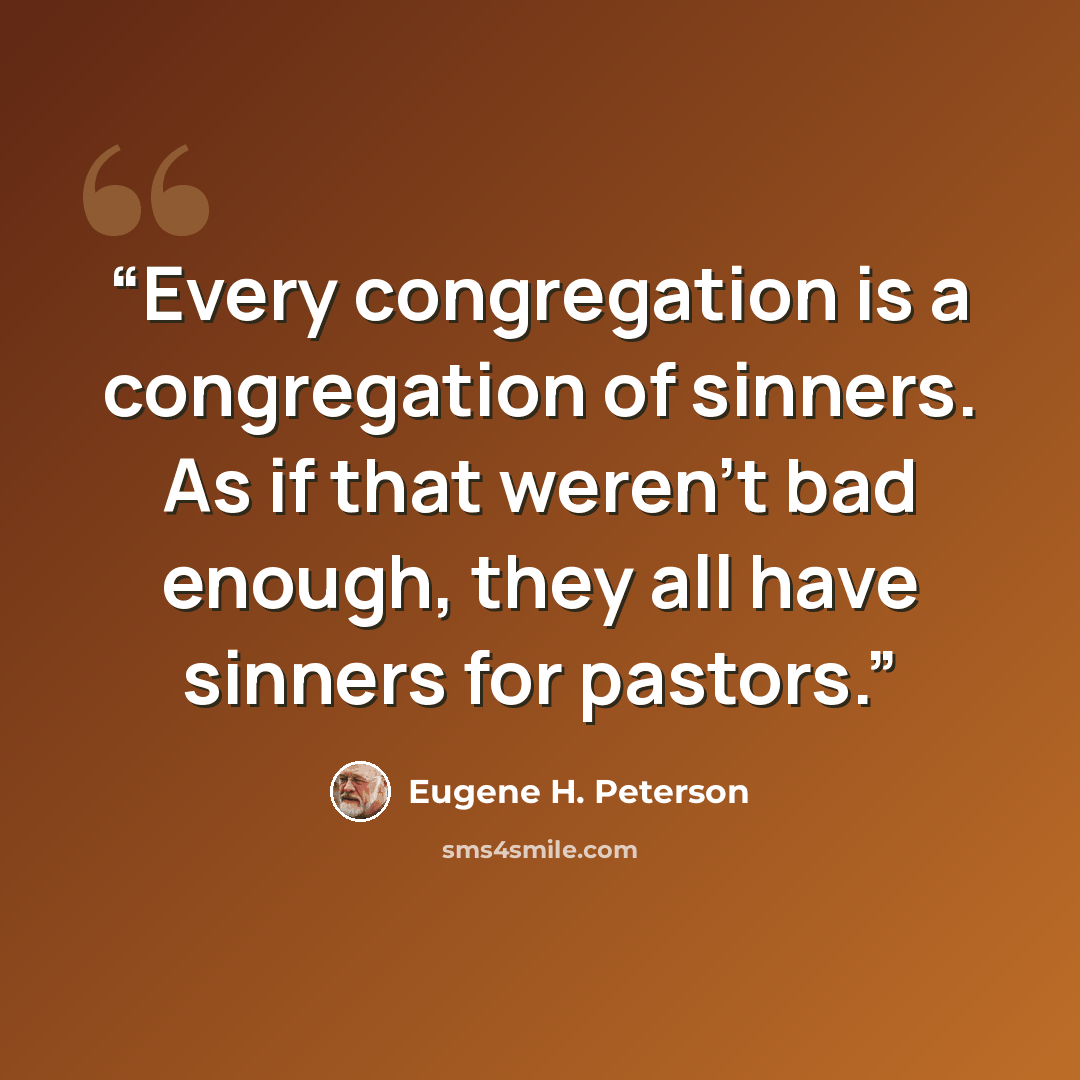 “Every congregation is a congregation of sinners. As if that weren’t bad enough, they all have sinners for pastors.” quote by Eugene H. Peterson