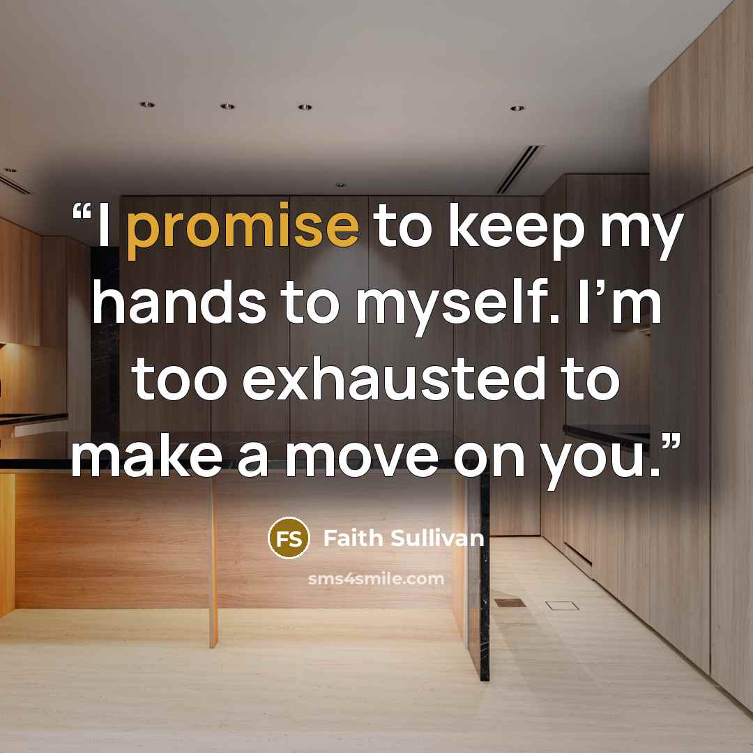 “I promise to keep my hands to myself. I'm too exhausted to make a move on you.” quote by Faith Sullivan
