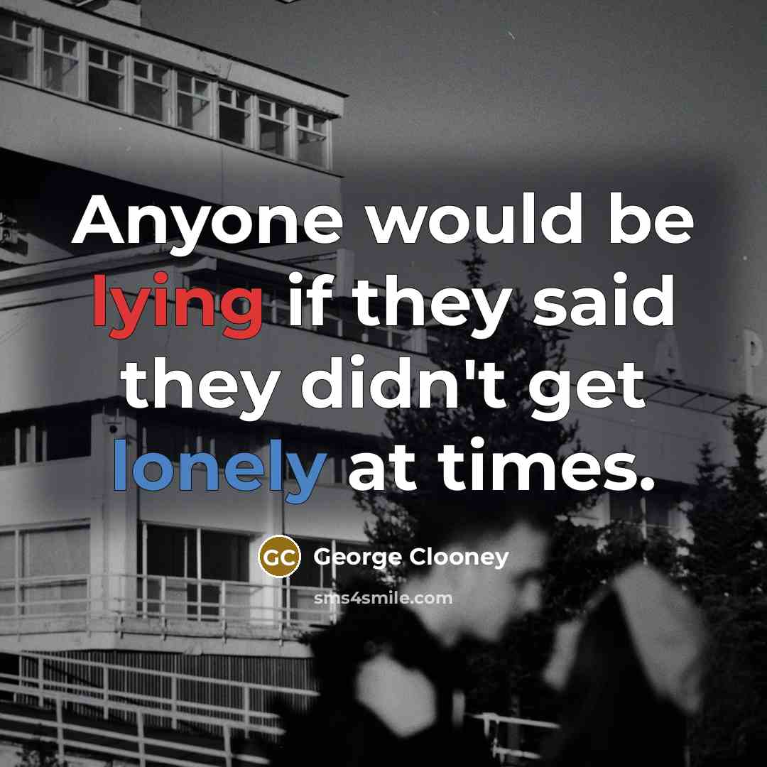 “Anyone would be lying if they said they didn't get lonely at times.” quote by George Clooney