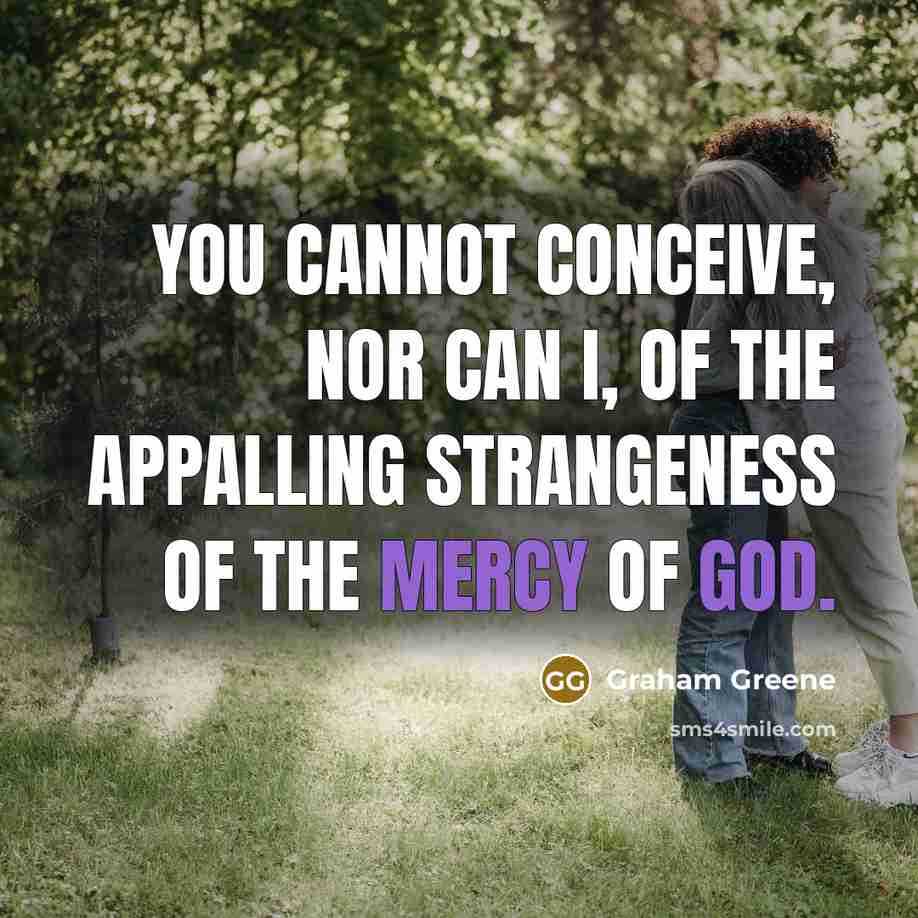 “You cannot conceive, nor can I, of the appalling strangeness of the mercy of God.” quote by Graham Greene