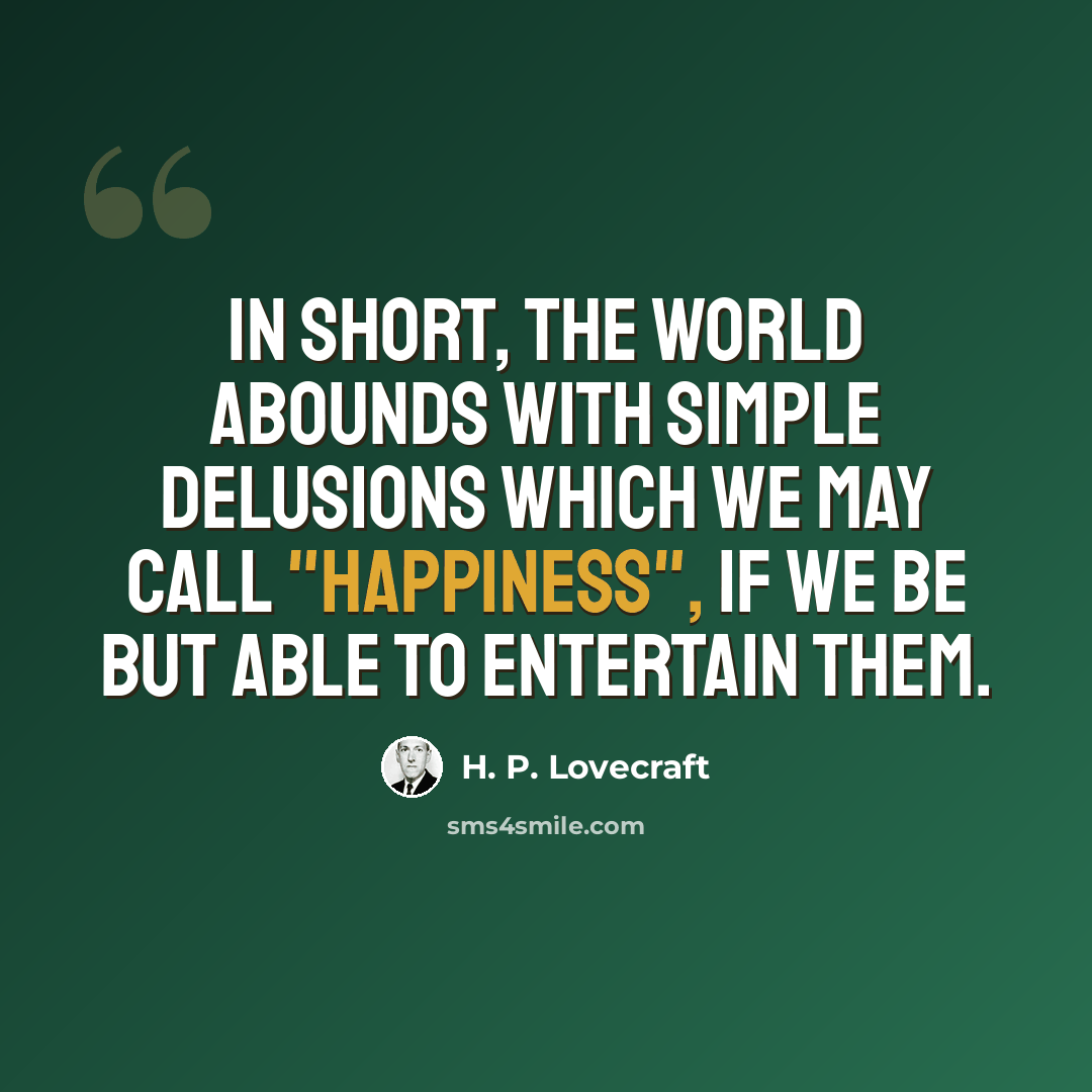 “In short, the world abounds with simple delusions which we may call "happiness", if we be but able to entertain them.” quote by H. P. Lovecraft