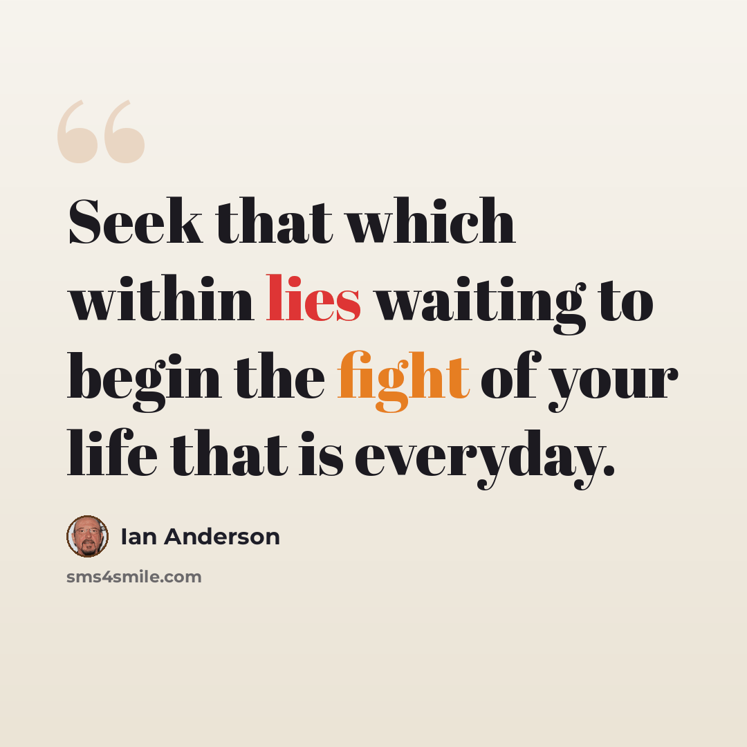 “Seek that which within lies waiting to begin the fight of your life that is everyday.” quote by Ian Anderson
