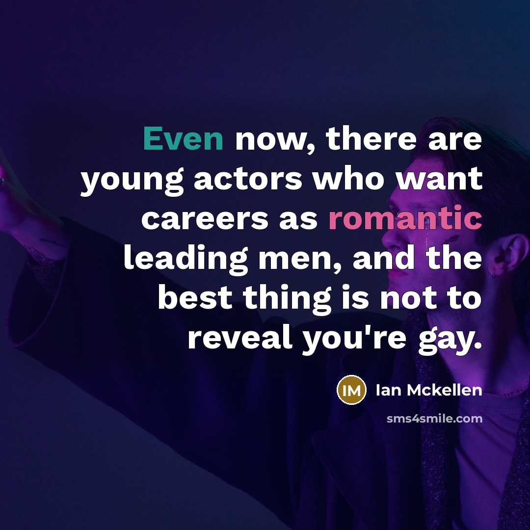 “Even now, there are young actors who want careers as romantic leading men, and the best thing is not to reveal you're gay.” quote by Ian Mckellen