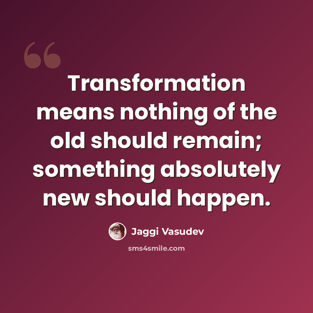 “Transformation means nothing of the old should remain; something absolutely new should happen.” quote by Jaggi Vasudev