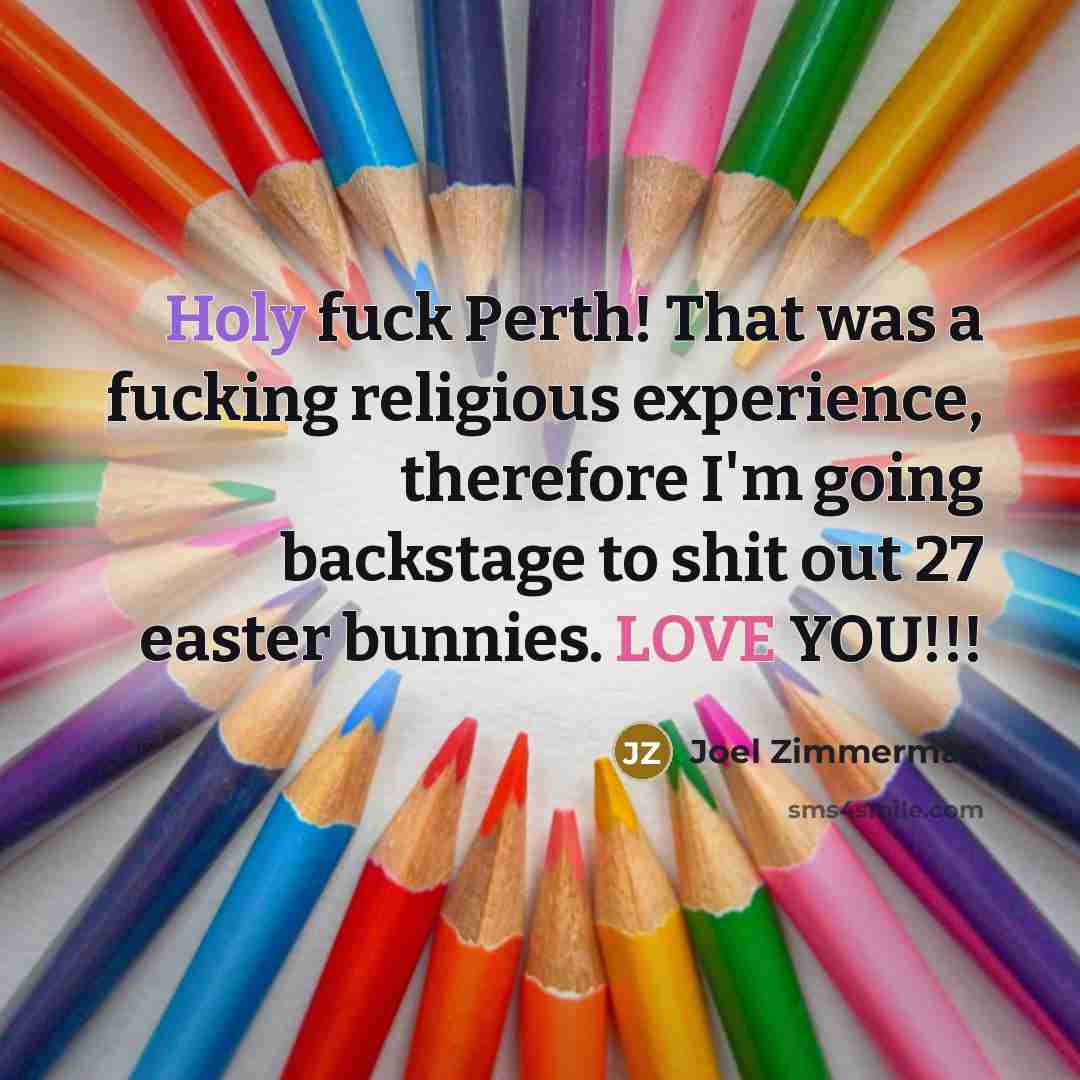 “Holy fuck Perth! That was a fucking religious experience, therefore I'm going backstage to shit out 27 easter bunnies. LOVE YOU!!!” quote by Joel Zimmerman