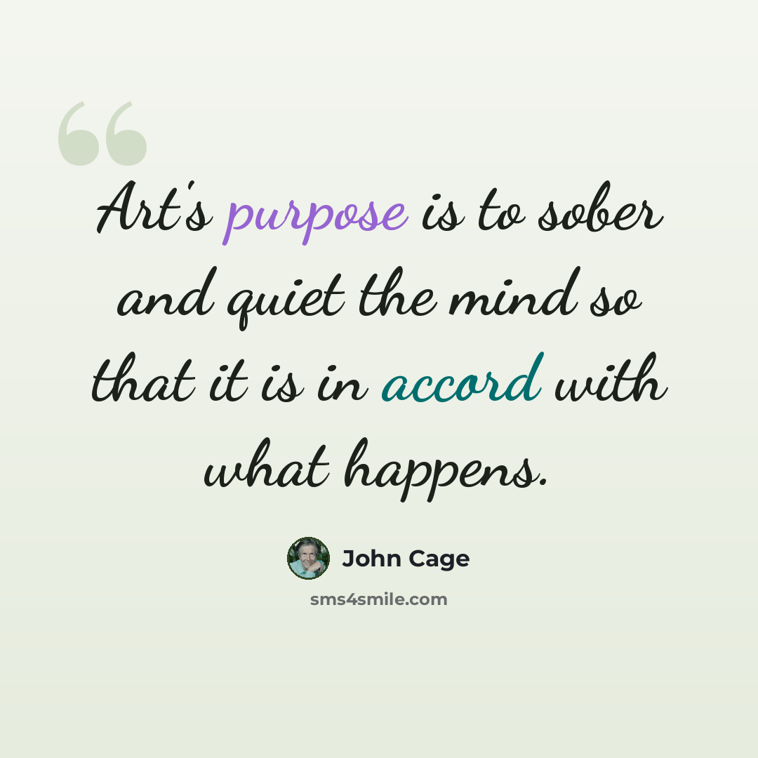 “Art's purpose is to sober and quiet the mind so that it is in accord with what happens.” quote by John Cage