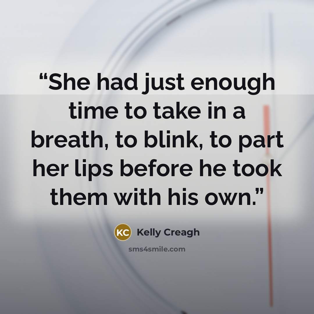 “She had just enough time to take in a breath, to blink, to part her lips before he took them with his own.” quote by Kelly Creagh