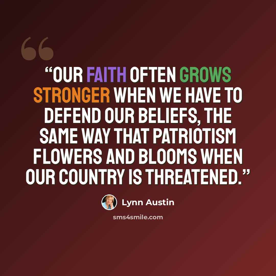 “Our faith often grows stronger when we have to defend our beliefs, the same way that patriotism flowers and blooms when our country is threatened.” quote by Lynn Austin