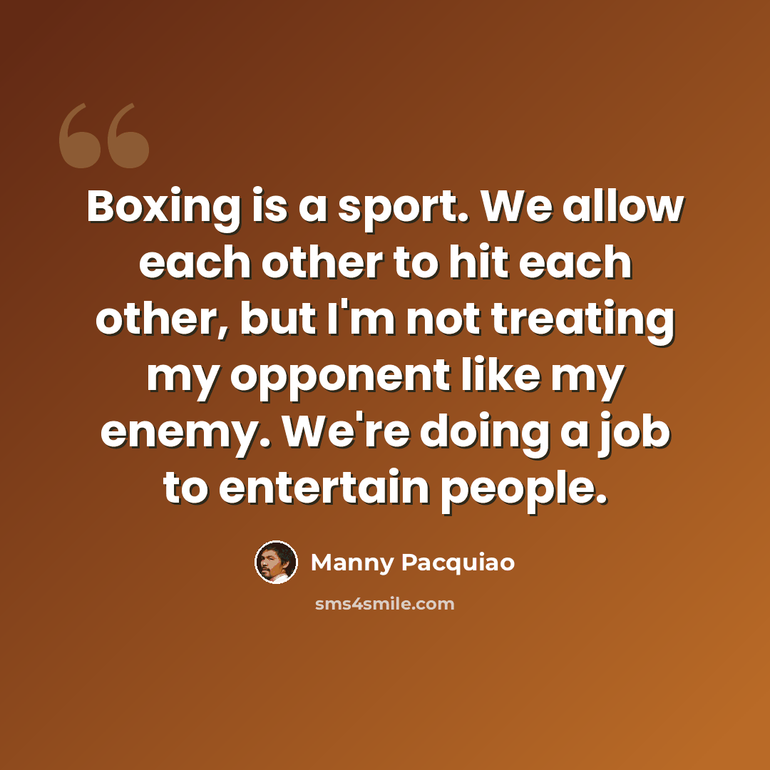 “Boxing is a sport. We allow each other to hit each other, but I'm not treating my opponent like my enemy. We're doing a job to entertain people.” quote by Manny Pacquiao