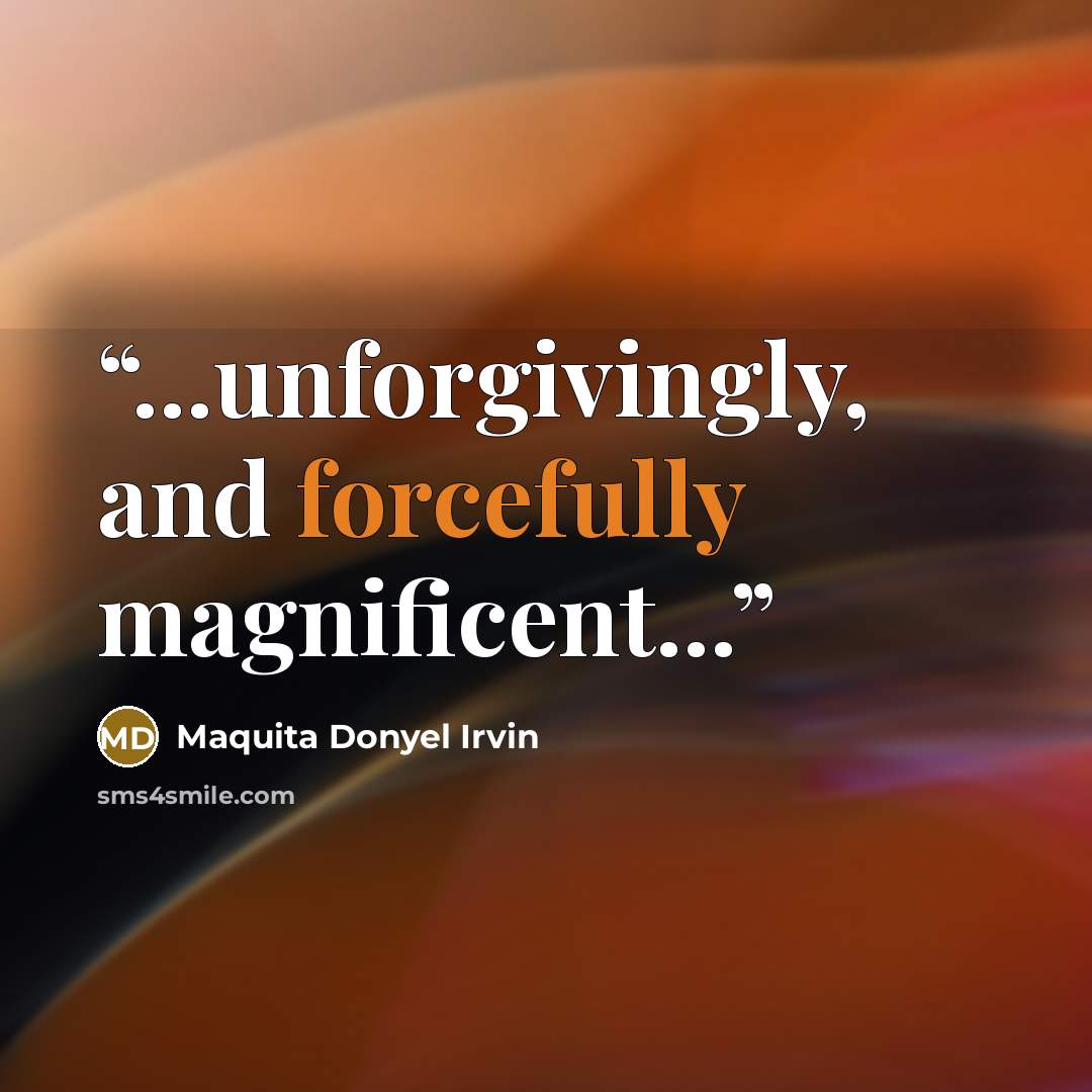 “...unforgivingly, and forcefully magnificent...” quote by Maquita Donyel Irvin