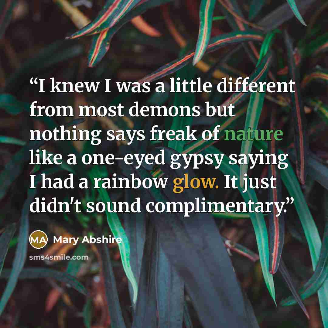 “I knew I was a little different from most demons but nothing says freak of nature like a one-eyed gypsy saying I had a rainbow glow. It just didn't sound complimentary.” quote by Mary Abshire