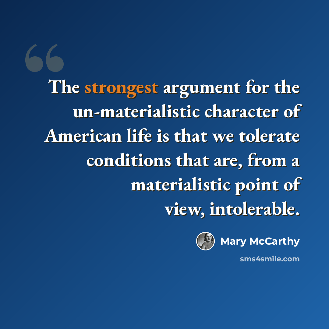 “The strongest argument for the un-materialistic character of American life is that we tolerate conditions that are, from a materialistic point of view, intolerable.” quote by Mary McCarthy