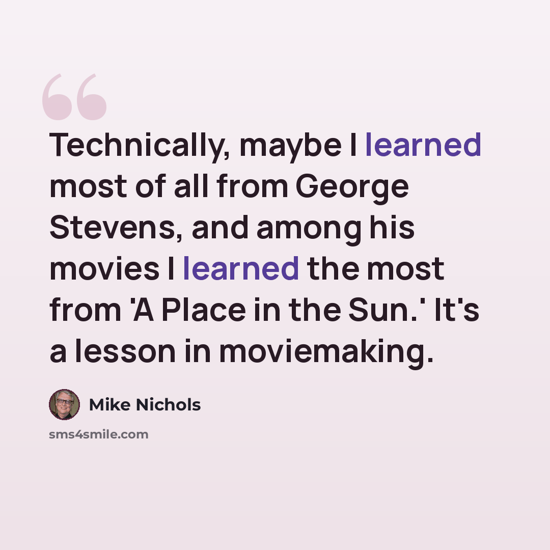 “Technically, maybe I learned most of all from George Stevens, and among his movies I learned the most from 'A Place in the Sun.' It's a lesson in moviemaking.” quote by Mike Nichols