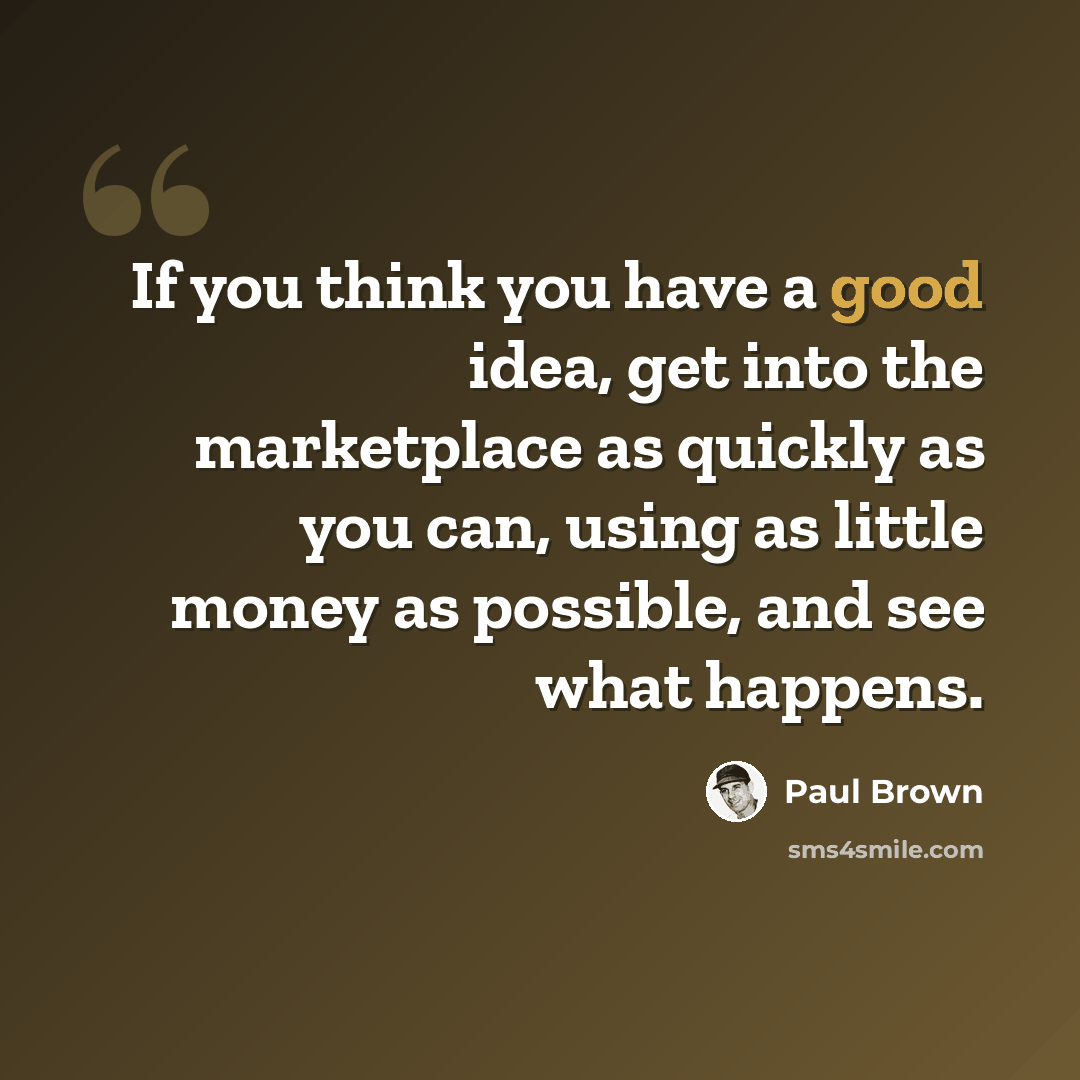 “If you think you have a good idea, get into the marketplace as quickly as you can, using as little money as possible, and see what happens.” quote by Paul Brown