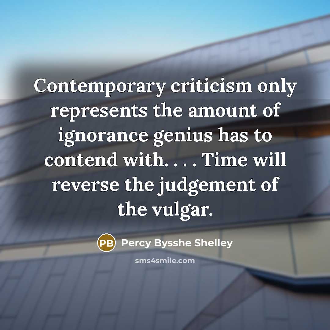 “Contemporary criticism only represents the amount of ignorance genius has to contend with. . . . Time will reverse the judgement of the vulgar.” quote by Percy Bysshe Shelley