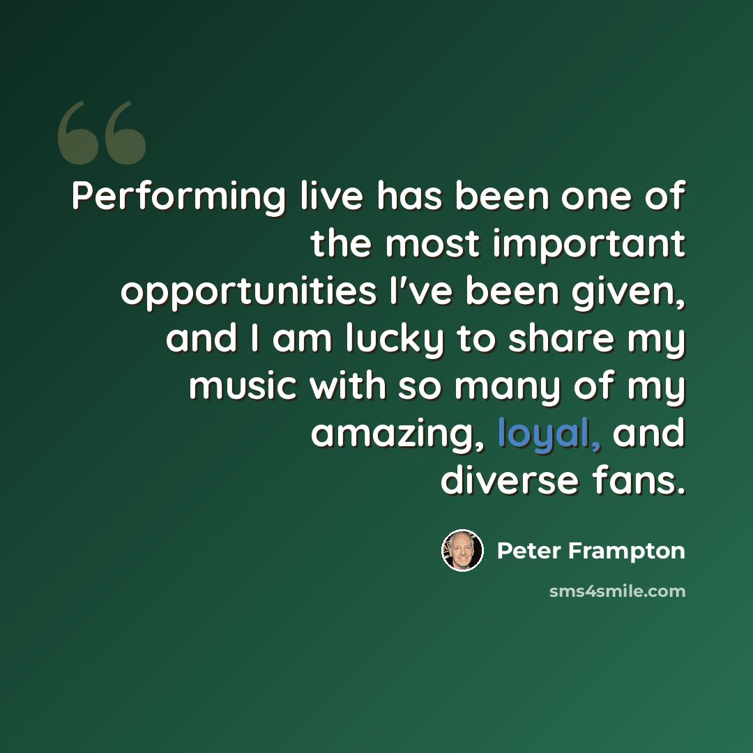 “Performing live has been one of the most important opportunities I've been given, and I am lucky to share my music with so many of my amazing, loyal, and diverse fans.” quote by Peter Frampton