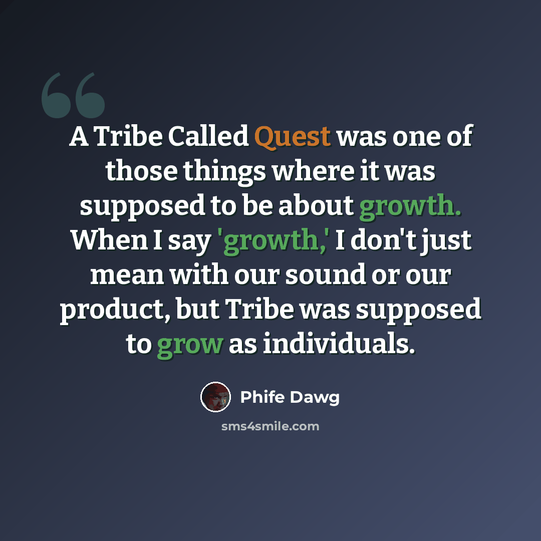 “A Tribe Called Quest was one of those things where it was supposed to be about growth. When I say 'growth,' I don't just mean with our sound or our product, but Tribe was supposed to grow as individuals.” quote by Phife Dawg