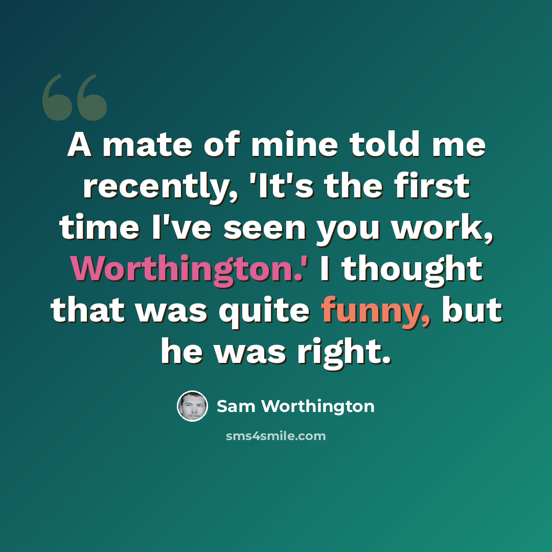 “A mate of mine told me recently, 'It's the first time I've seen you work, Worthington.' I thought that was quite funny, but he was right.” quote by Sam Worthington