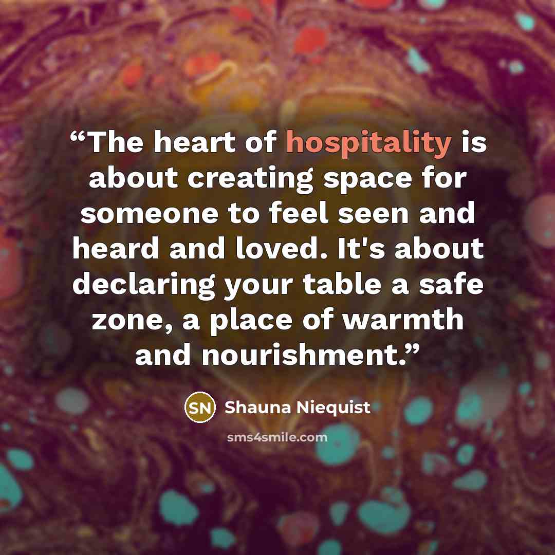 “The heart of hospitality is about creating space for someone to feel seen and heard and loved. It's about declaring your table a safe zone, a place of warmth and nourishment.” quote by Shauna Niequist