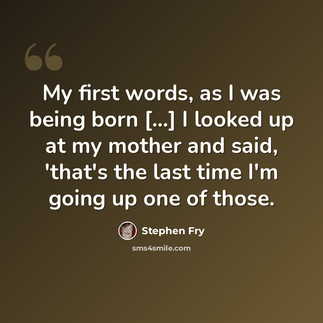 “My first words, as I was being born [...] I looked up at my mother and said, 'that's the last time I'm going up one of those.” quote by Stephen Fry