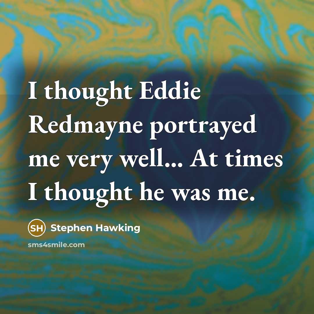 “I thought Eddie Redmayne portrayed me very well... At times I thought he was me.” quote by Stephen Hawking