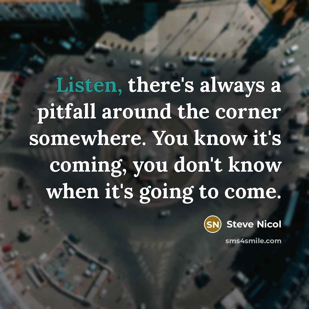 “Listen, there's always a pitfall around the corner somewhere. You know it's coming, you don't know when it's going to come.” quote by Steve Nicol