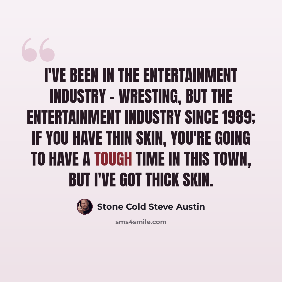 “I've been in the entertainment industry - wresting, but the entertainment industry since 1989; if you have thin skin, you're going to have a tough time in this town, but I've got thick skin.” quote by Stone Cold Steve Austin