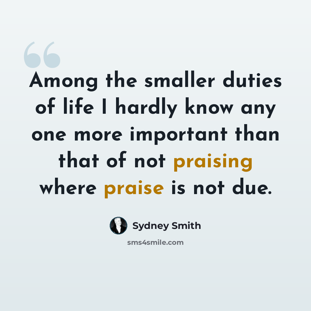 “Among the smaller duties of life I hardly know any one more important than that of not praising where praise is not due.” quote by Sydney Smith
