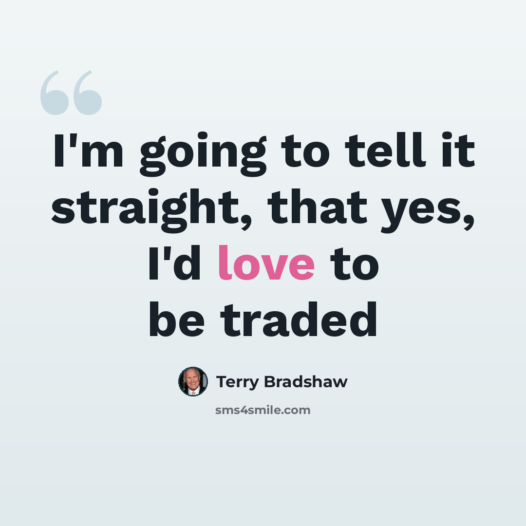 “I'm going to tell it straight, that yes, I'd love to be traded” quote by Terry Bradshaw