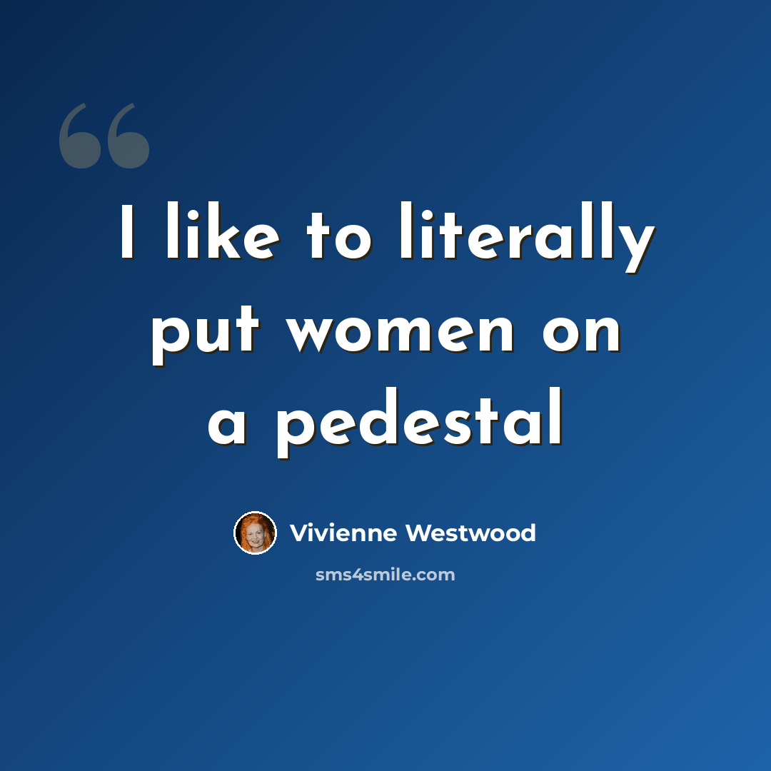 “I like to literally put women on a pedestal” quote by Vivienne Westwood