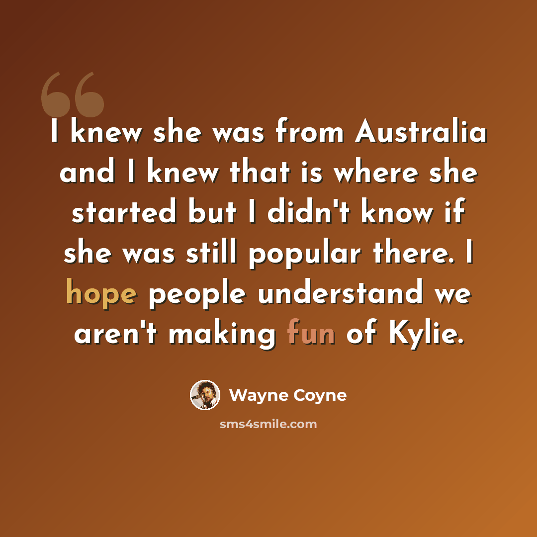“I knew she was from Australia and I knew that is where she started but I didn't know if she was still popular there. I hope people understand we aren't making fun of Kylie.” quote by Wayne Coyne