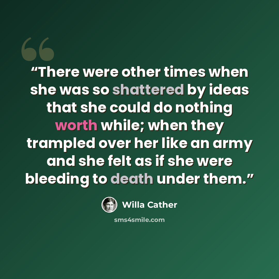 “There were other times when she was so shattered by ideas that she could do nothing worth while; when they trampled over her like an army and she felt as if she were bleeding to death under them.” quote by Willa Cather