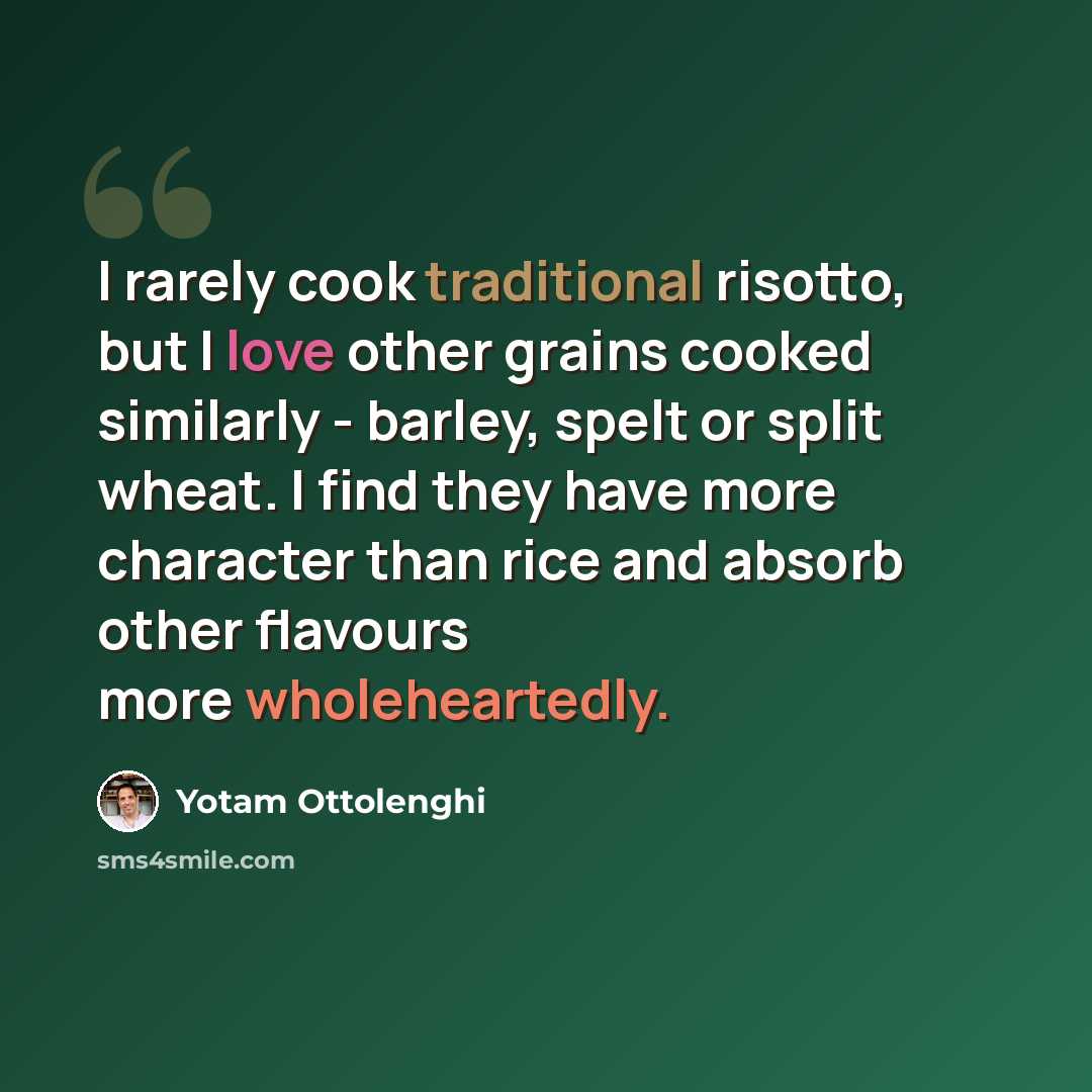“I rarely cook traditional risotto, but I love other grains cooked similarly - barley, spelt or split wheat. I find they have more character than rice and absorb other flavours more wholeheartedly.” quote by Yotam Ottolenghi