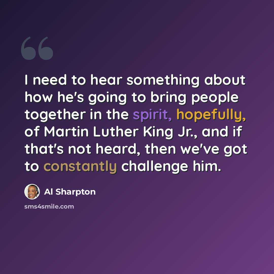 “I need to hear something about how he's going to bring people together in the spirit, hopefully, of Martin Luther King Jr., and if that's not heard, then we've got to constantly challenge him.” quote by Al Sharpton
