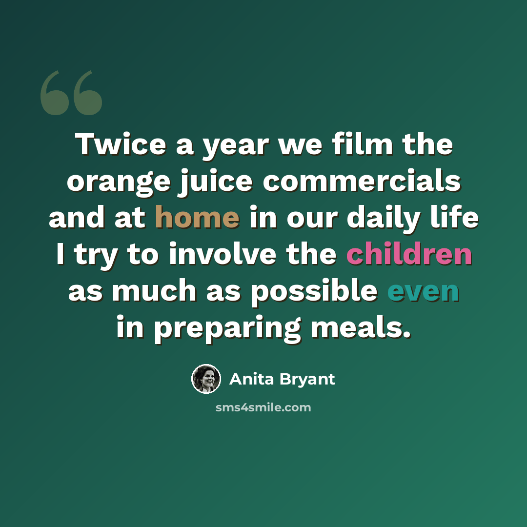 “Twice a year we film the orange juice commercials and at home in our daily life I try to involve the children as much as possible even in preparing meals.” quote by Anita Bryant
