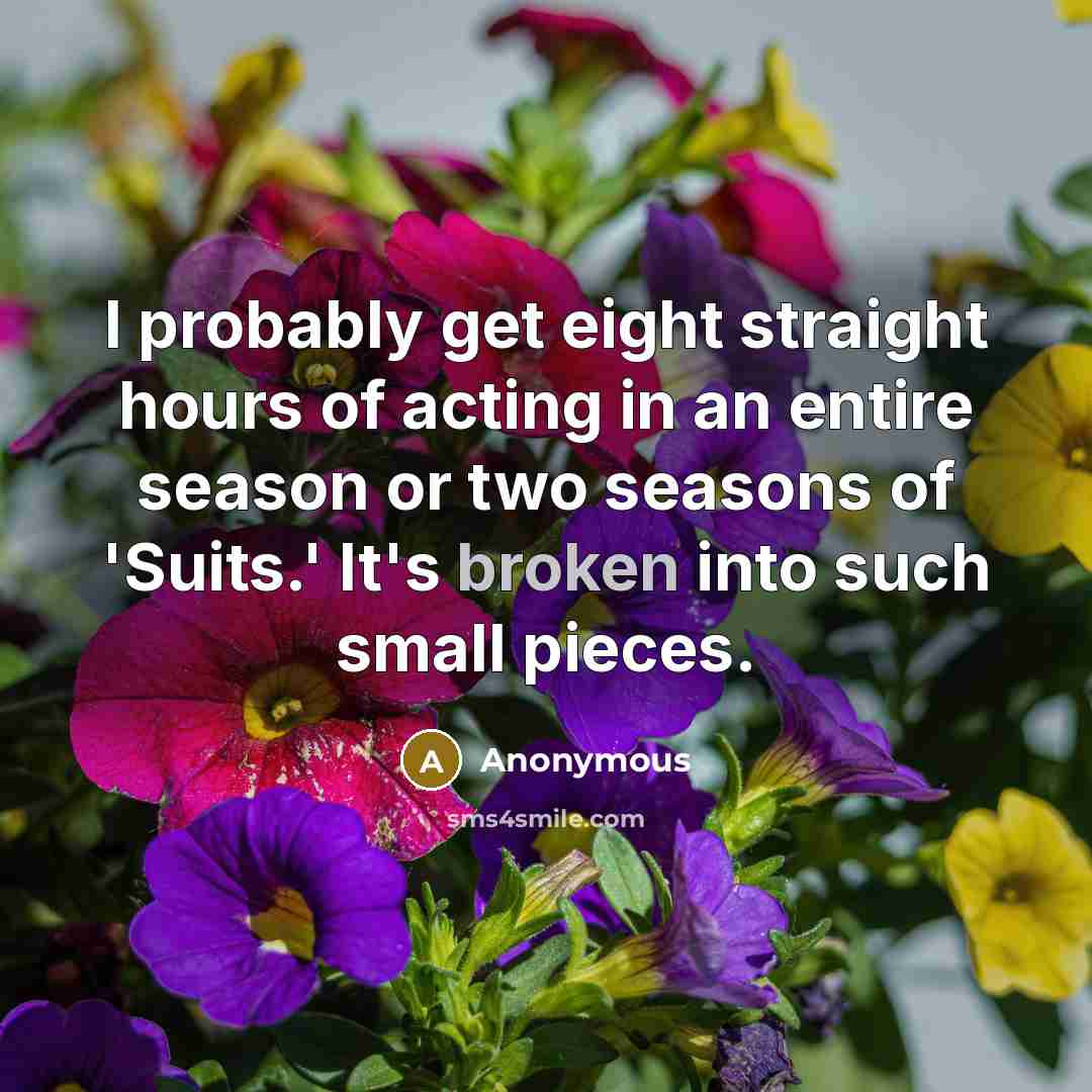 “I probably get eight straight hours of acting in an entire season or two seasons of 'Suits.' It's broken into such small pieces.” quote by Anonymous