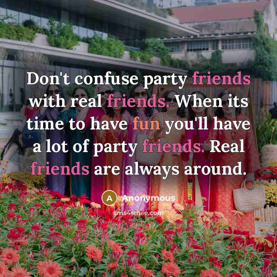 “Don't confuse party friends with real friends. When its time to have fun you'll have a lot of party friends. Real friends are always around.” quote by Anonymous