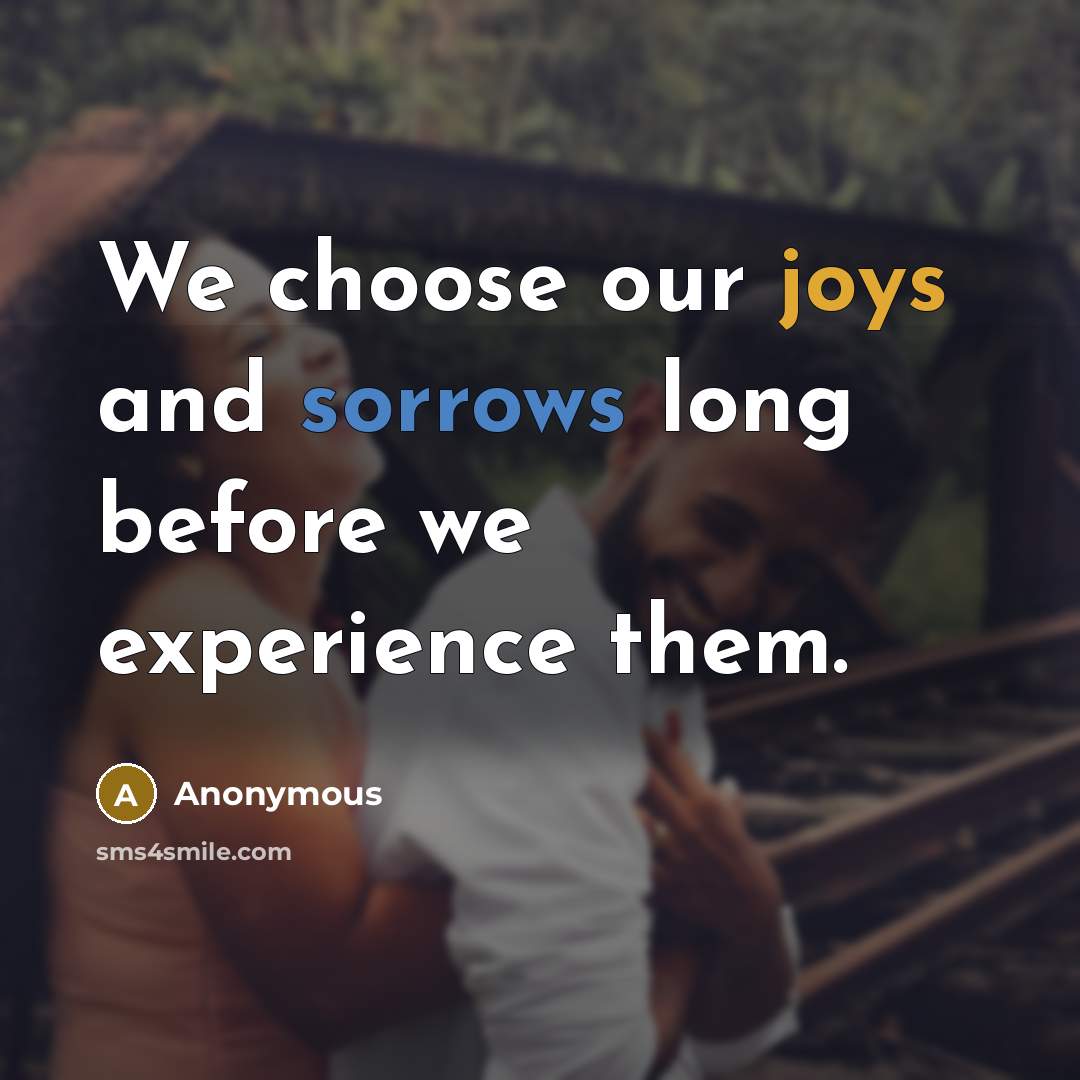 “We choose our joys and sorrows long before we experience them.” quote by Anonymous