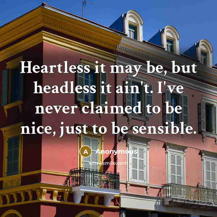 “Heartless it may be, but headless it ain't. I've never claimed to be nice, just to be sensible.” quote by Anonymous
