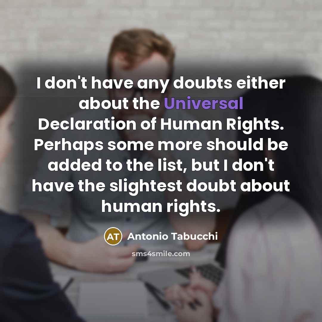 “I don't have any doubts either about the Universal Declaration of Human Rights. Perhaps some more should be added to the list, but I don't have the slightest doubt about human rights.” quote by Antonio Tabucchi