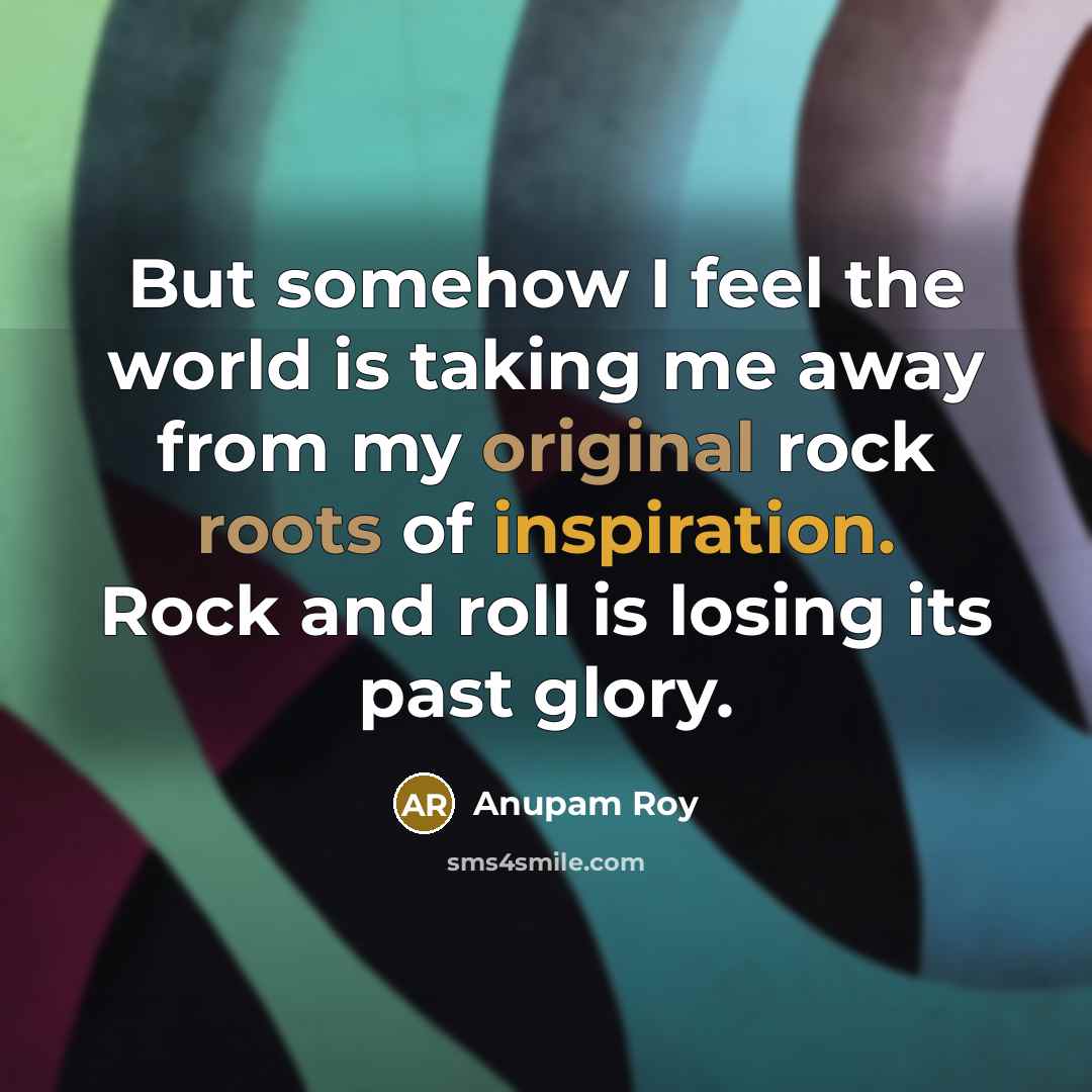 “But somehow I feel the world is taking me away from my original rock roots of inspiration. Rock and roll is losing its past glory.” quote by Anupam Roy