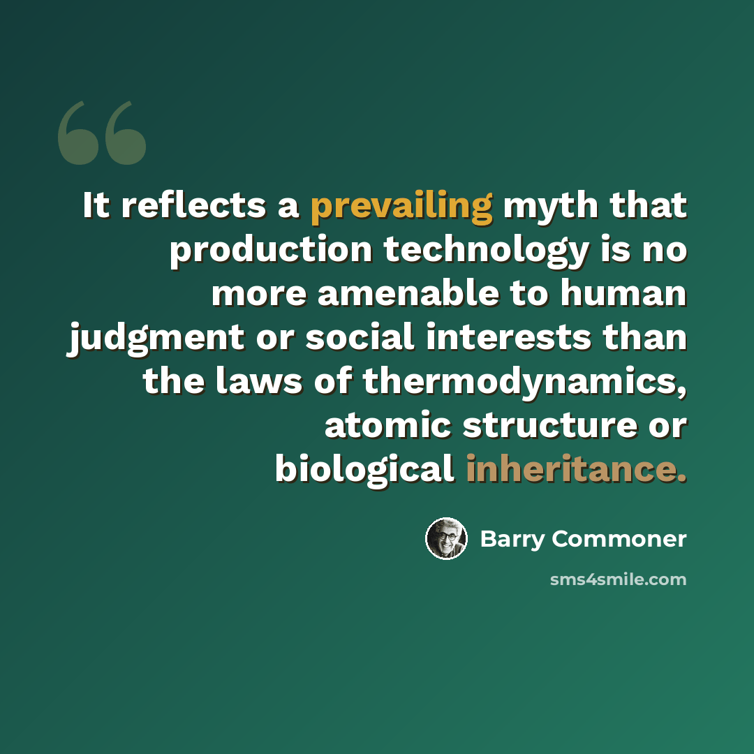 “It reflects a prevailing myth that production technology is no more amenable to human judgment or social interests than the laws of thermodynamics, atomic structure or biological inheritance.” quote by Barry Commoner