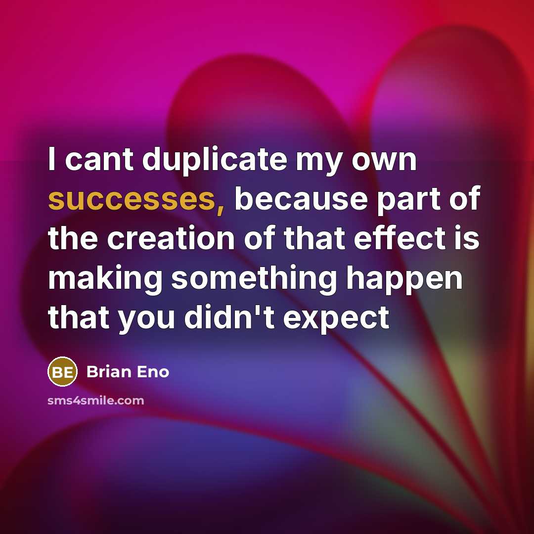 “I cant duplicate my own successes, because part of the creation of that effect is making something happen that you didn't expect” quote by Brian Eno