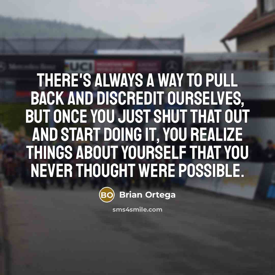 “There's always a way to pull back and discredit ourselves, but once you just shut that out and start doing it, you realize things about yourself that you never thought were possible.” quote by Brian Ortega
