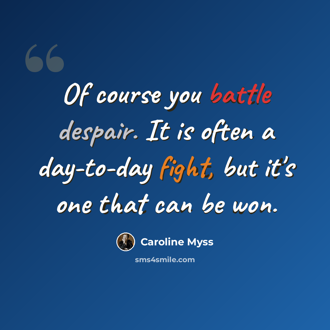 “Of course you battle despair. It is often a day-to-day fight, but it's one that can be won.” quote by Caroline Myss
