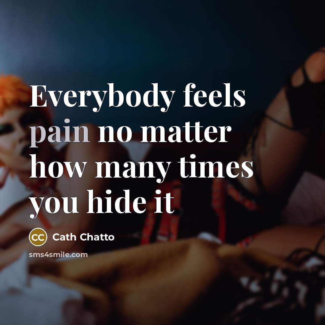 “Everybody feels pain no matter how many times you hide it” quote by Cath Chatto