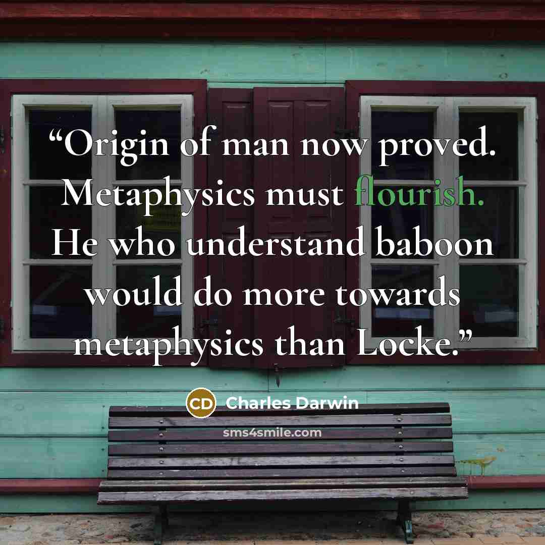 “Origin of man now proved. Metaphysics must flourish. He who understand baboon would do more towards metaphysics than Locke.” quote by Charles Darwin